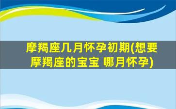 摩羯座几月怀孕初期(想要摩羯座的宝宝 哪月怀孕)